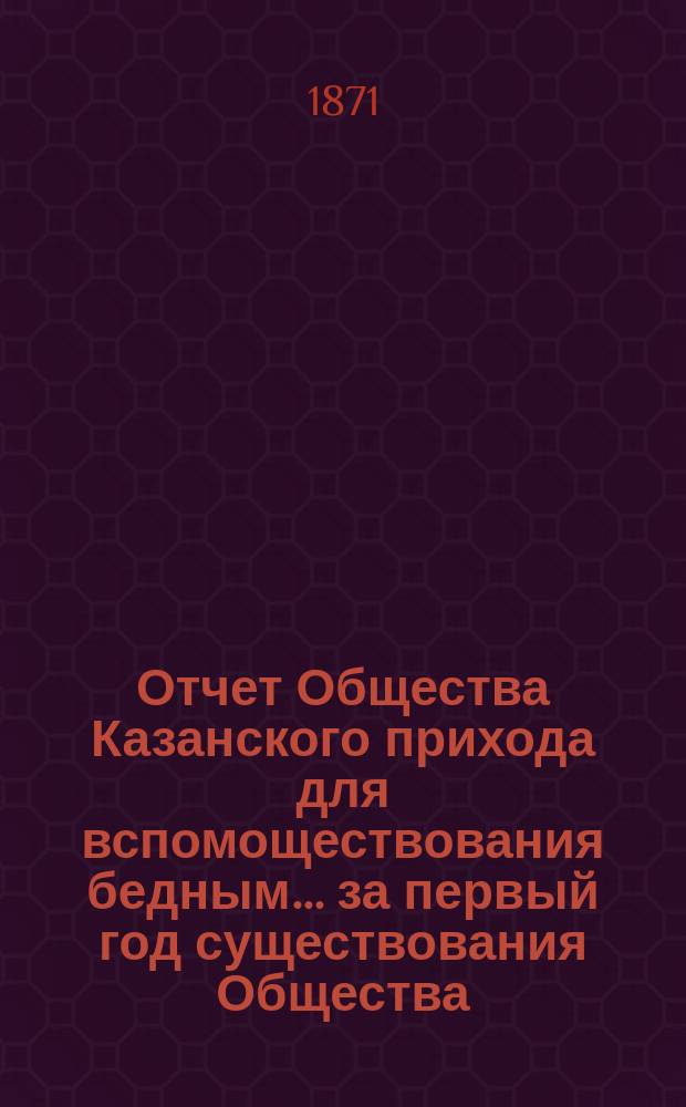Отчет Общества Казанского прихода для вспомоществования бедным... ... за первый год существования Общества
