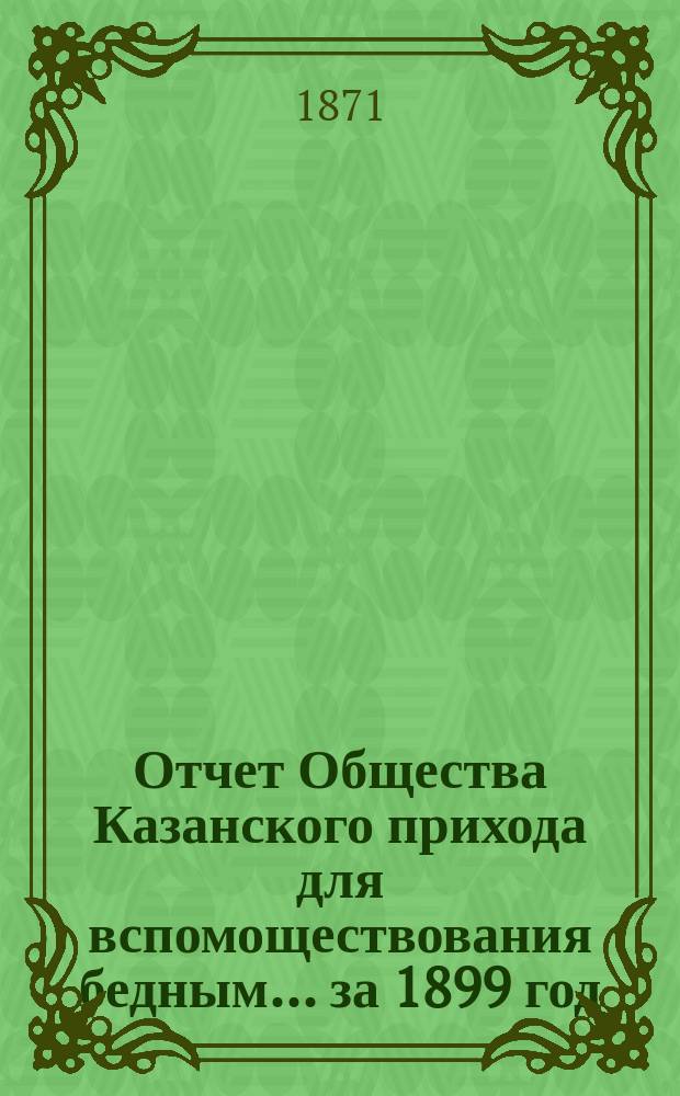 Отчет Общества Казанского прихода для вспомоществования бедным... ... за 1899 год (двадцать девятый отчетный год)