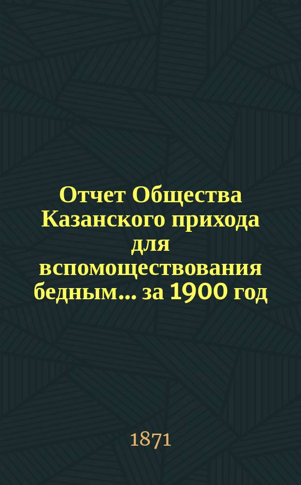 Отчет Общества Казанского прихода для вспомоществования бедным... ... за 1900 год (тридцатый отчетный год)