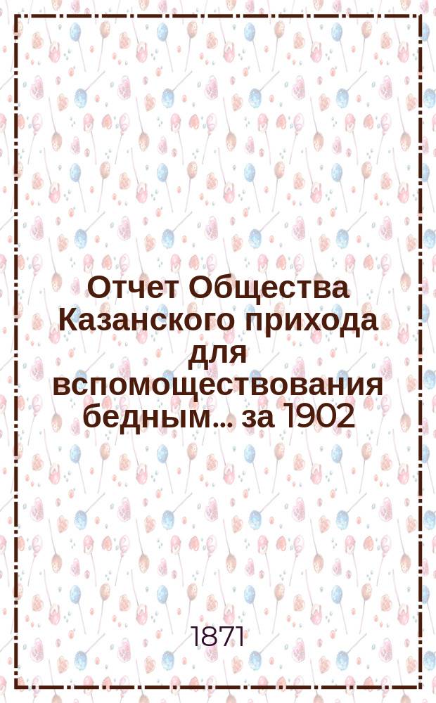Отчет Общества Казанского прихода для вспомоществования бедным... ... за 1902 (тридцать второй отчетный) год