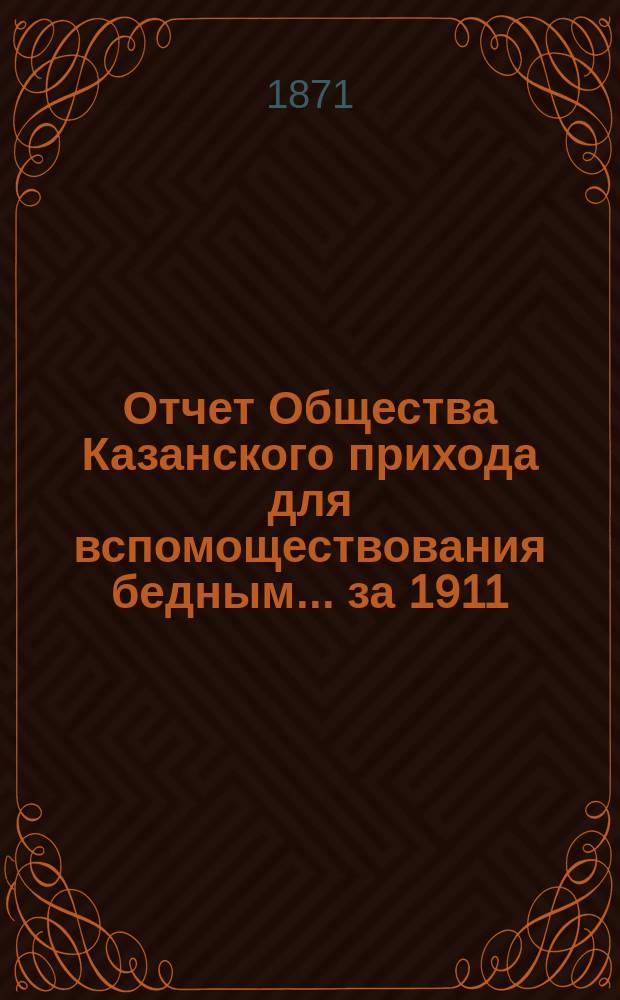 Отчет Общества Казанского прихода для вспомоществования бедным... ... за 1911 (сорок первый отчетный) год