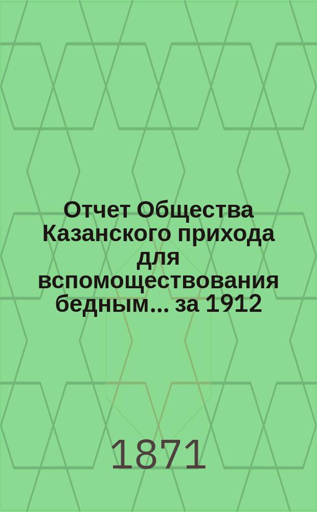 Отчет Общества Казанского прихода для вспомоществования бедным... ... за 1912 (сорок второй отчетный) год