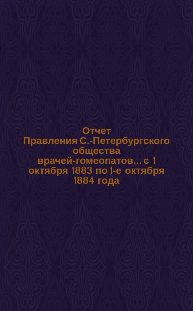 Отчет Правления С.-Петербургского общества врачей-гомеопатов... с 1 октября 1883 по 1-е октября 1884 года