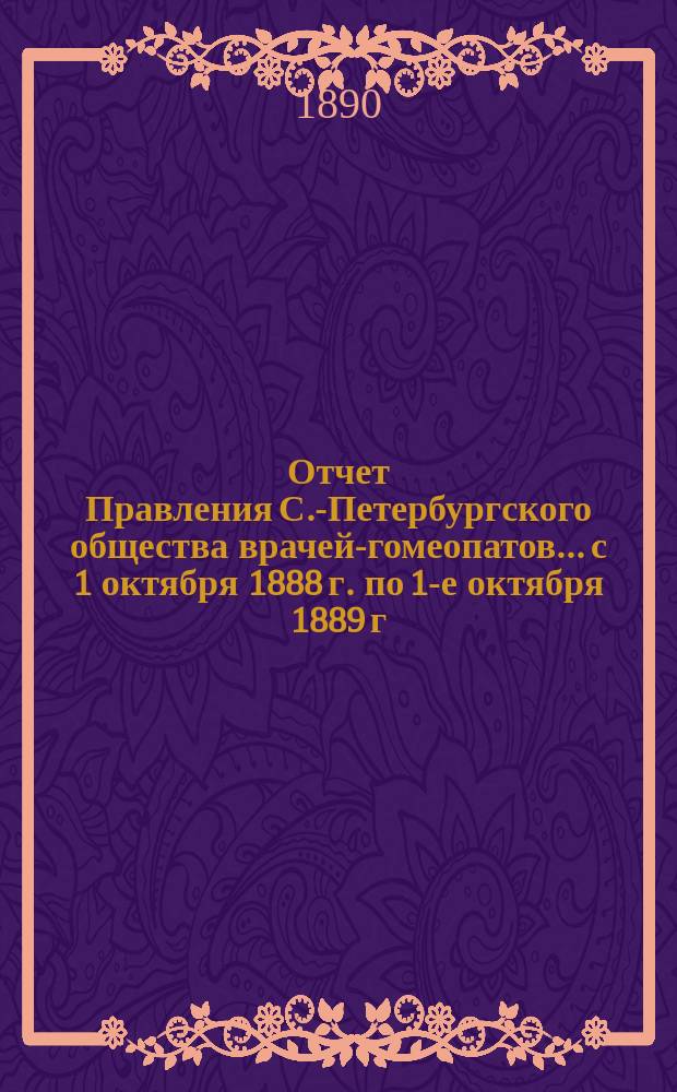 Отчет Правления С.-Петербургского общества врачей-гомеопатов... с 1 октября 1888 г. по 1-е октября 1889 г.