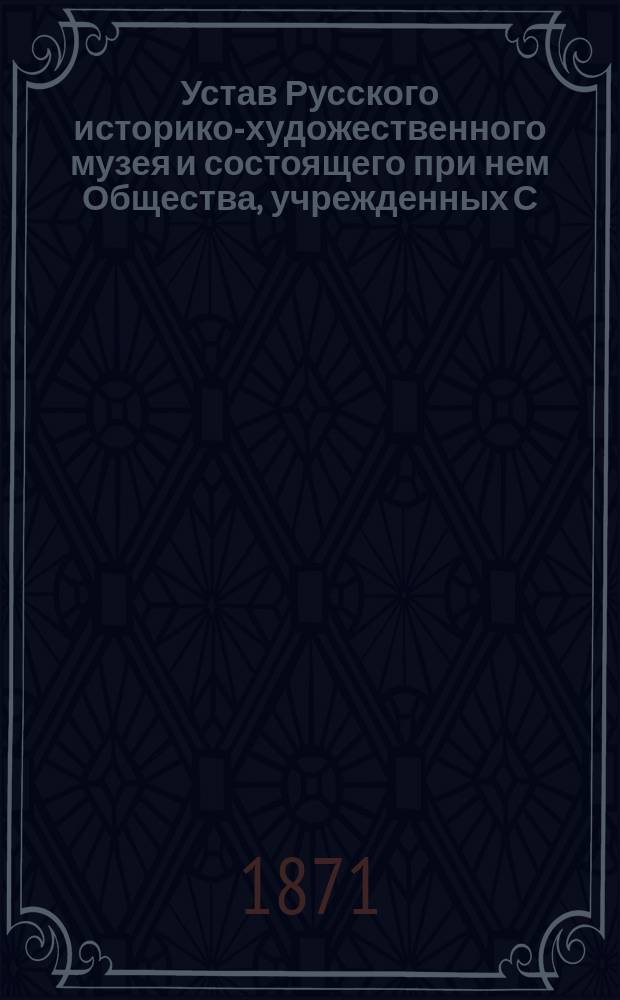 Устав Русского историко-художественного музея и состоящего при нем Общества, учрежденных С.-Петербургским собранием художников : Проект