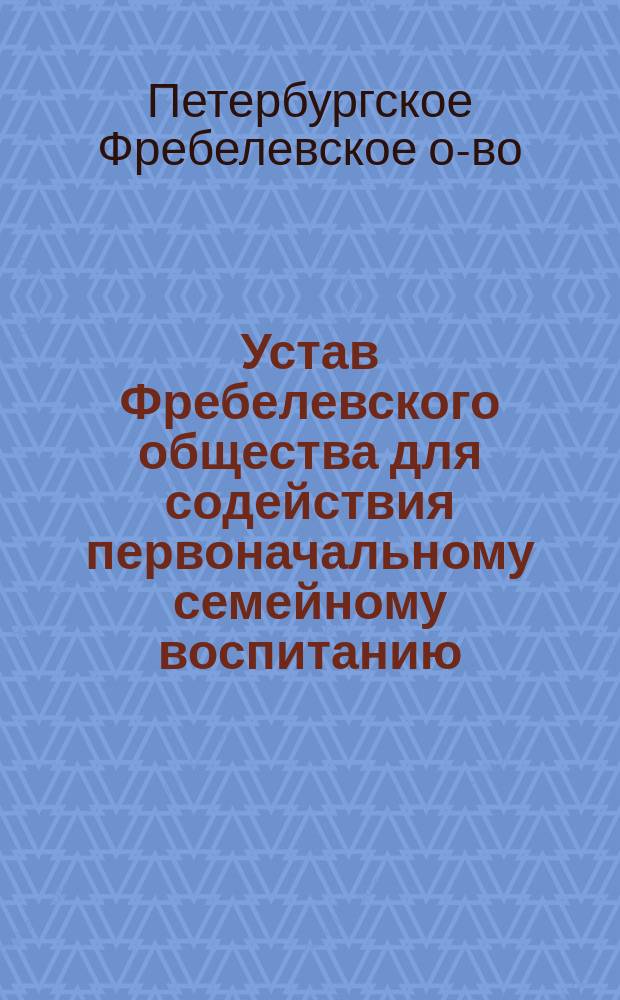 Устав Фребелевского общества для содействия первоначальному семейному воспитанию : Утв. 5 февр. 1877 г.