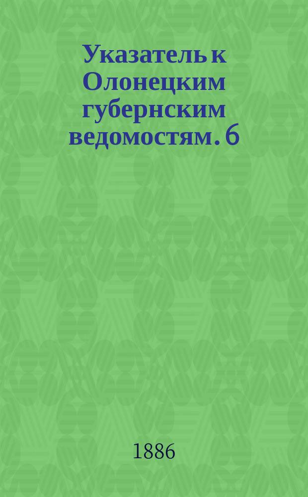 Указатель к Олонецким губернским ведомостям. [6]