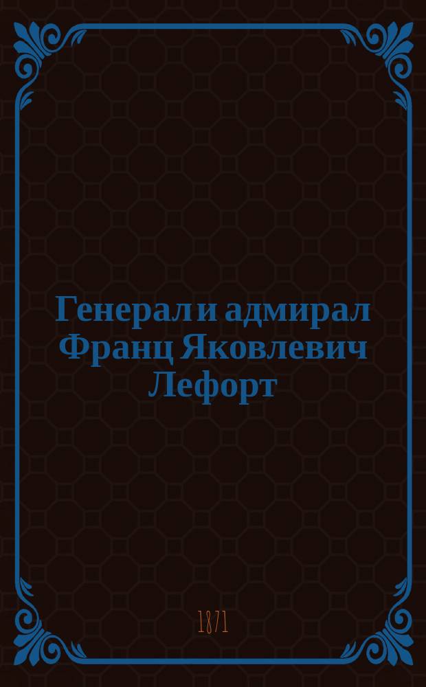 Генерал и адмирал Франц Яковлевич Лефорт : Его жизнь и его время : По соч. д-ра мед. Морица Поссельта: "Der General und Admiral Franz Lefort"