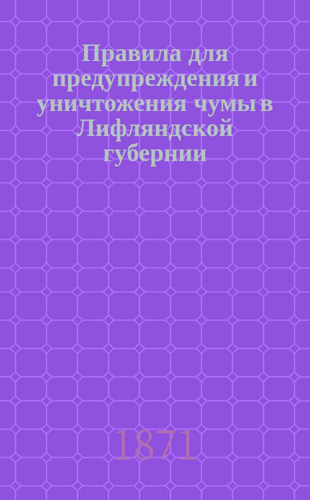 Правила для предупреждения и уничтожения чумы в Лифляндской губернии : Проект правил сост. акад. А.Ф. Миддендорфом и одобрен для Лифляндии Съездом балт. хозяев