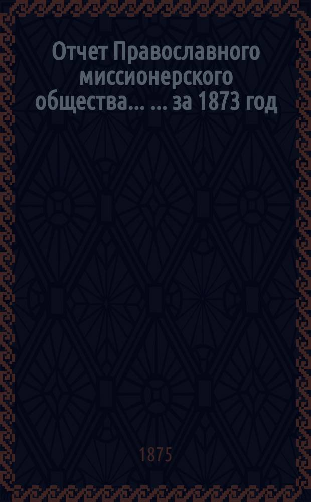 Отчет Православного миссионерского общества ... ... за 1873 год