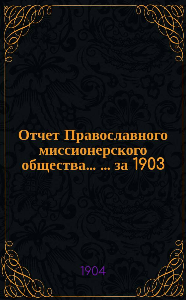 Отчет Православного миссионерского общества ... ... за 1903 (XXXIV его существования) год