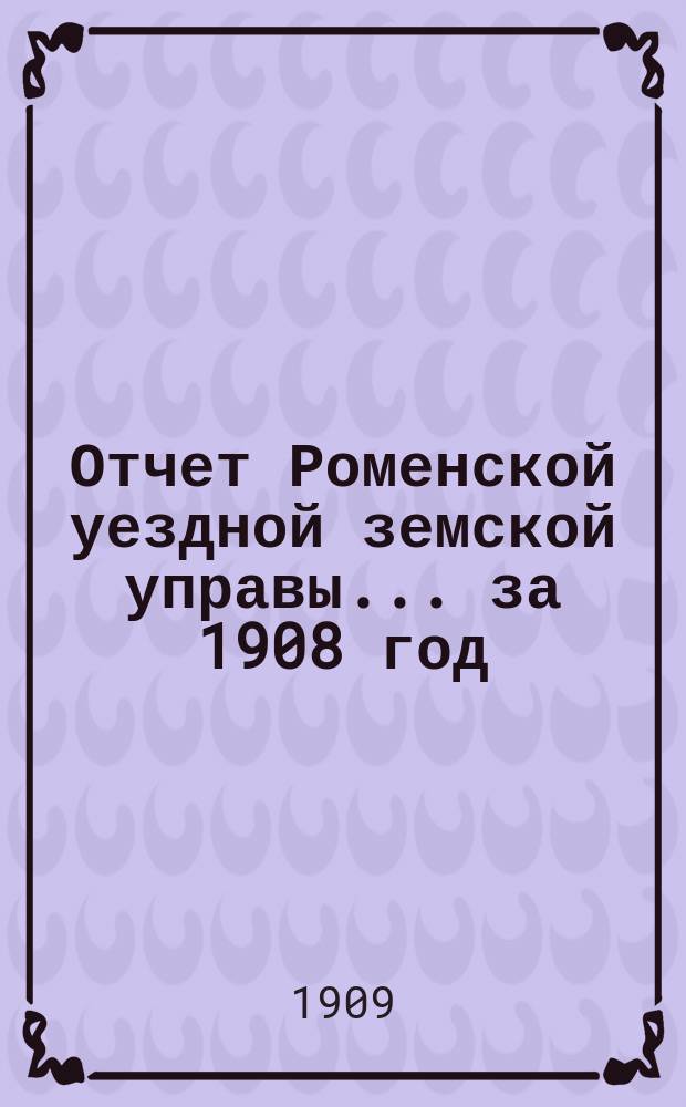Отчет Роменской уездной земской управы ... за 1908 год : О земских станционных пунктах, о деятельности земского управления и о местах заключения
