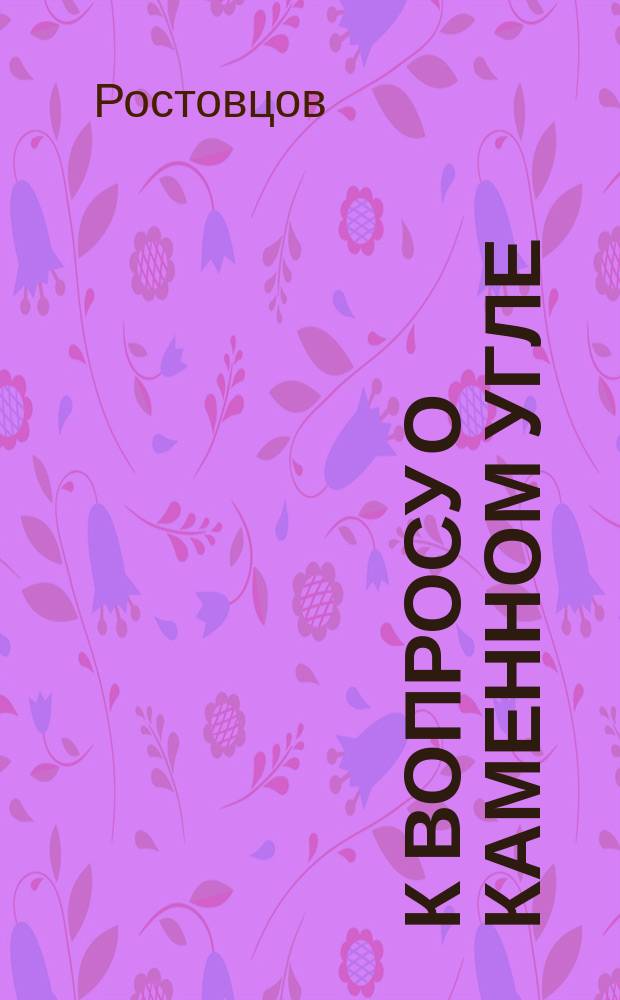 К вопросу о каменном угле: О необходимости организации акционерного общества для разведки и разработки залежей каменного угля и др. полезных ископаемых; Цель, устройство и действия общества / Гр. Ростовцов