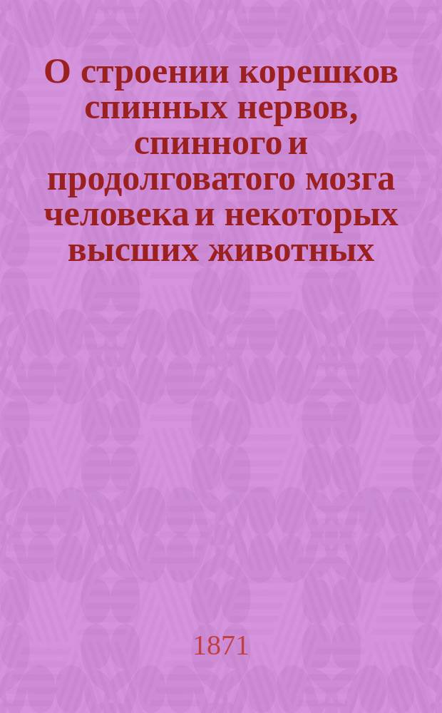 О строении корешков спинных нервов, спинного и продолговатого мозга человека и некоторых высших животных. Вып. 1 : О строении корешков спинных нервов