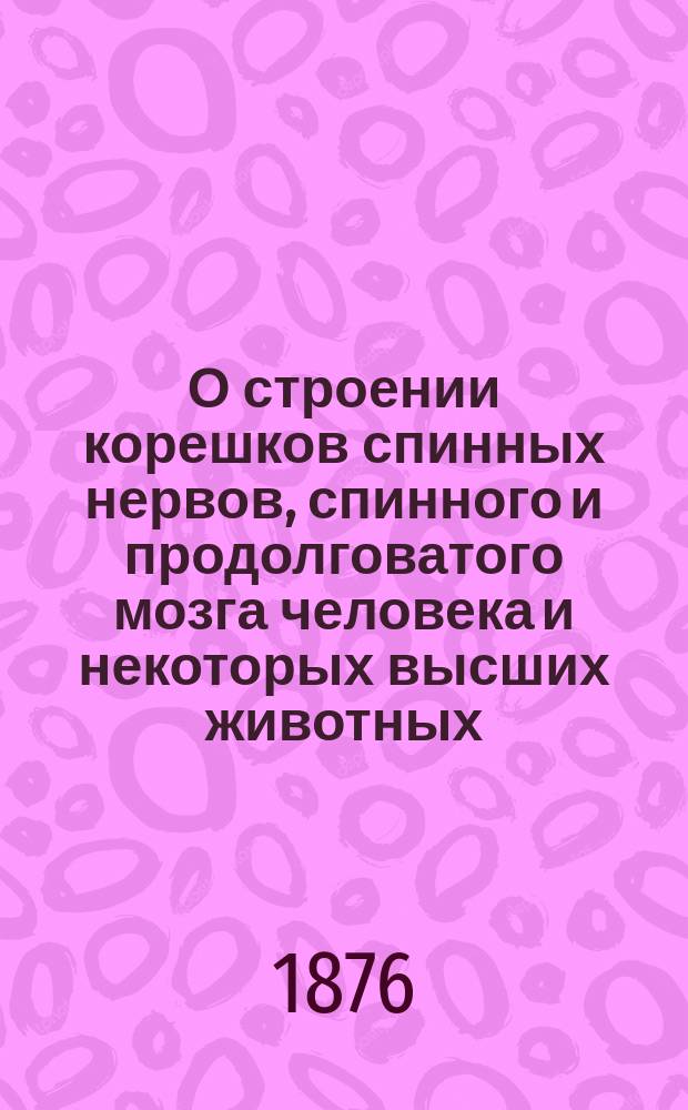 О строении корешков спинных нервов, спинного и продолговатого мозга человека и некоторых высших животных. Вып. 3 : О строении спинного мозга