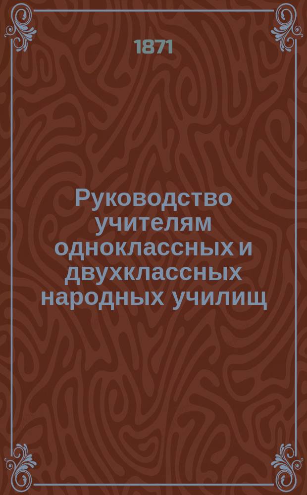 Руководство учителям одноклассных и двухклассных народных училищ : Извлеч. из Руководства учителям, изд. по повелению имп. Екатерины II
