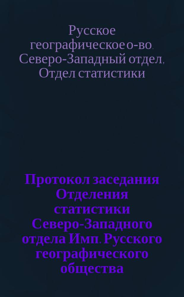 Протокол заседания Отделения статистики Северо-Западного отдела Имп. Русского географического общества...