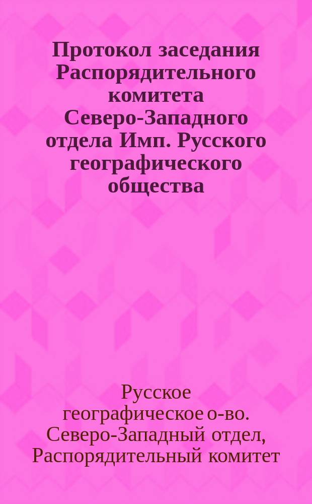 Протокол заседания Распорядительного комитета Северо-Западного отдела Имп. Русского географического общества, состоявшегося...