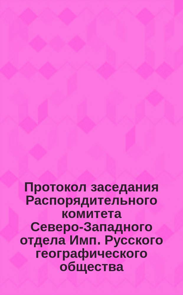 Протокол заседания Распорядительного комитета Северо-Западного отдела Имп. Русского географического общества, состоявшегося... 8 декабря 1872 г.