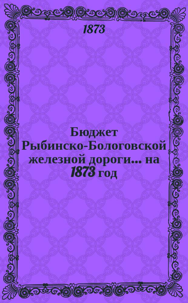 Бюджет Рыбинско-Бологовской железной дороги... ... на 1873 год