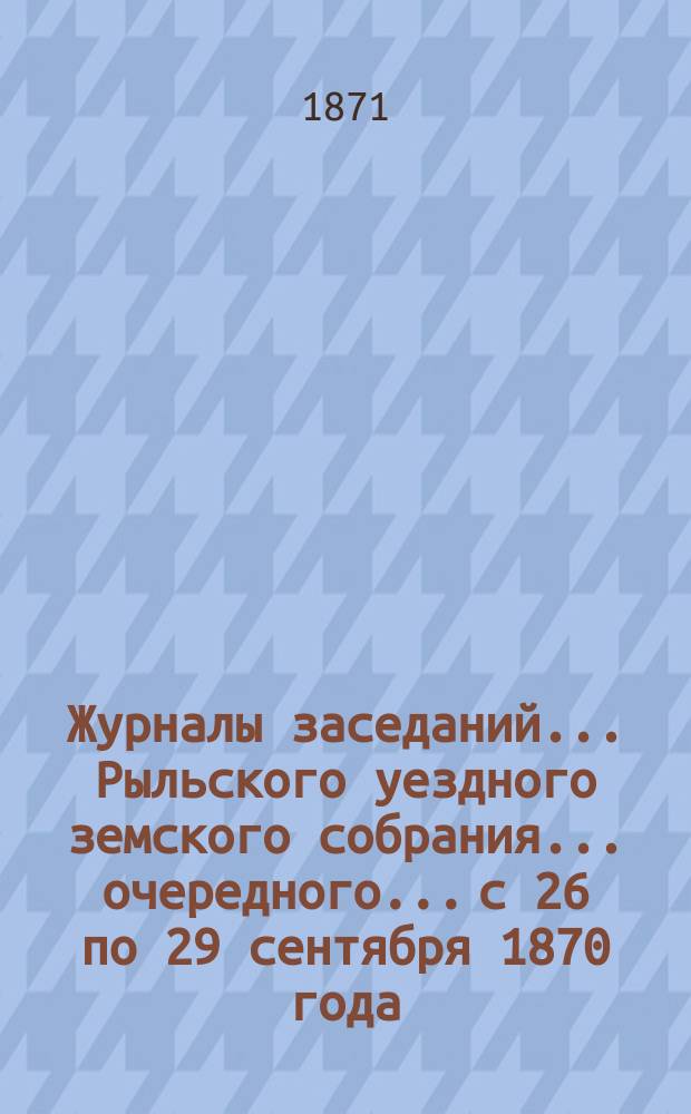 Журналы заседаний... Рыльского уездного земского собрания... [очередного]... с 26 по 29 сентября 1870 года