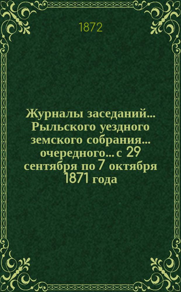 Журналы заседаний... Рыльского уездного земского собрания... очередного... с 29 сентября по 7 октября 1871 года