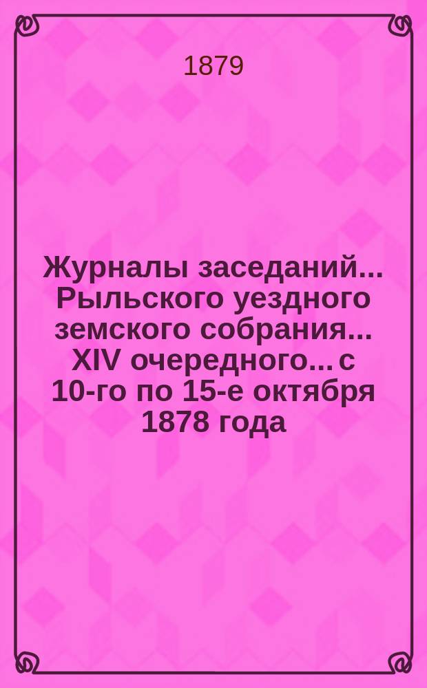 Журналы заседаний... Рыльского уездного земского собрания... [XIV] очередного... с 10-го по 15-е октября 1878 года