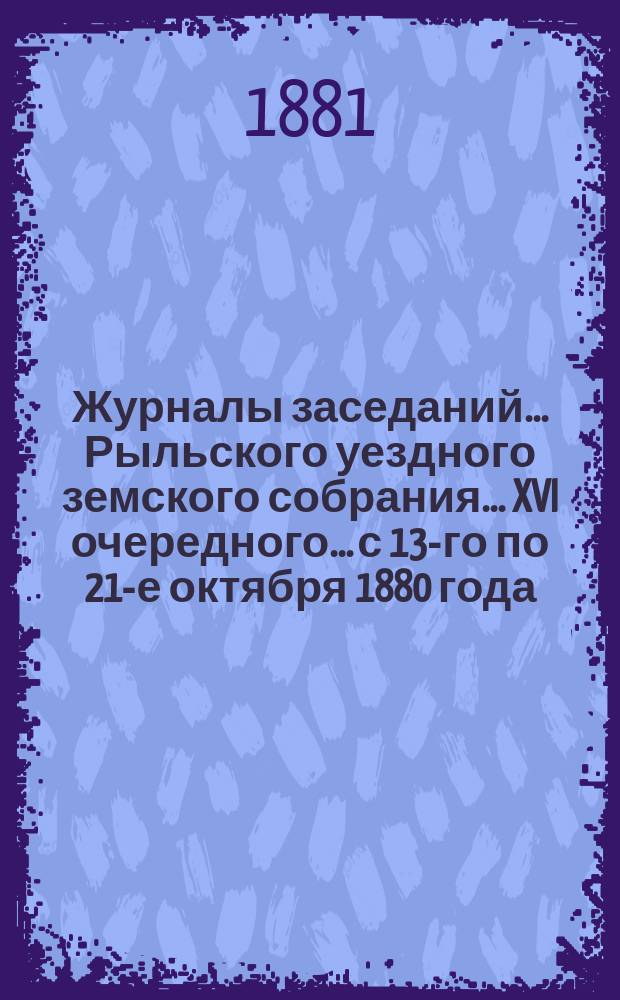 Журналы заседаний... Рыльского уездного земского собрания... XVI очередного... с 13-го по 21-е октября 1880 года