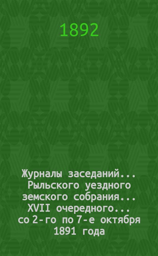 Журналы заседаний... Рыльского уездного земского собрания... XVII очередного... [со 2-го по 7-е октября] 1891 года