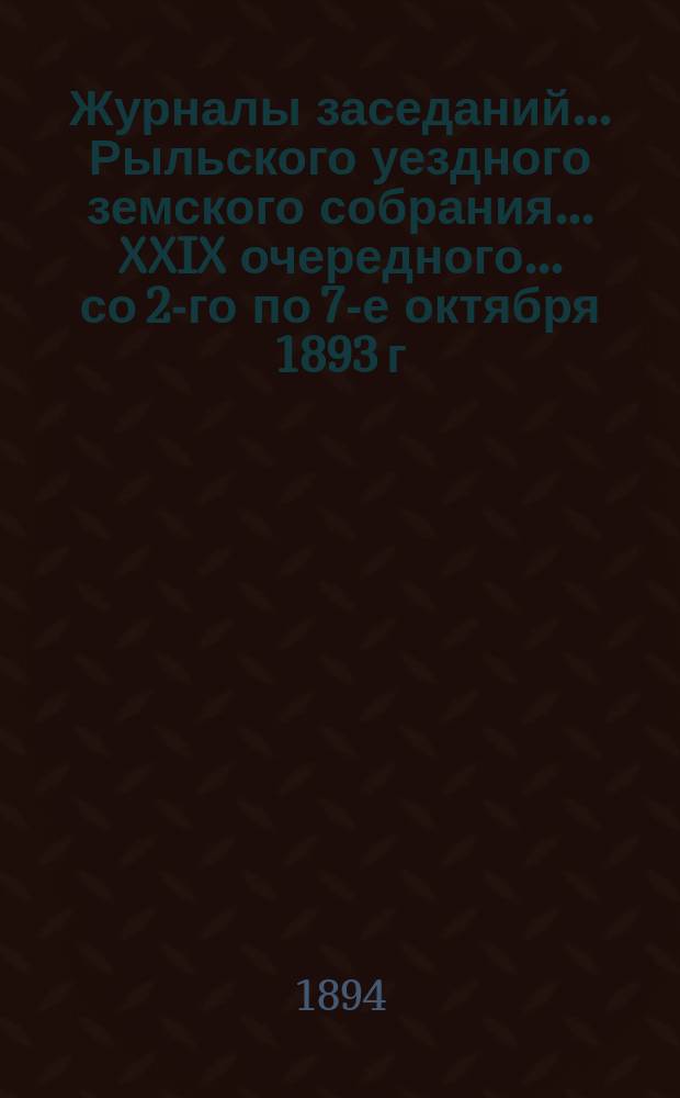 Журналы заседаний... Рыльского уездного земского собрания... XXIX очередного... [со 2-го по 7-е октября] 1893 г.