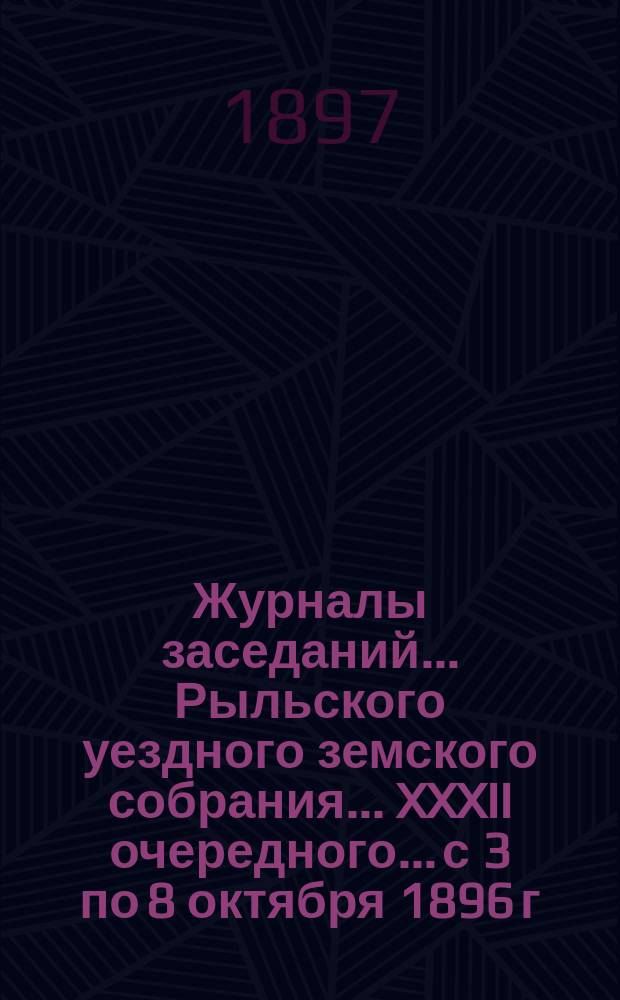 Журналы заседаний... Рыльского уездного земского собрания... XXXII очередного... [с 3 по 8 октября] 1896 г.