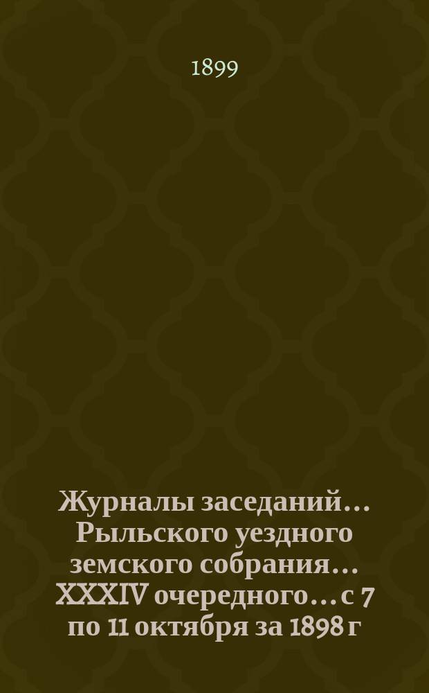 Журналы заседаний... Рыльского уездного земского собрания... XXXIV очередного... [с 7 по 11 октября] за 1898 г.