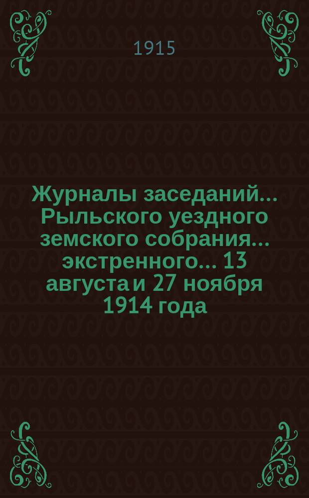 Журналы заседаний... Рыльского уездного земского собрания... экстренного... 13 августа и 27 ноября 1914 года : экстренного... 13 августа и 27 ноября 1914 года и L очередного [с 26 по 30 сентября и 1-го октября] за 1914 год