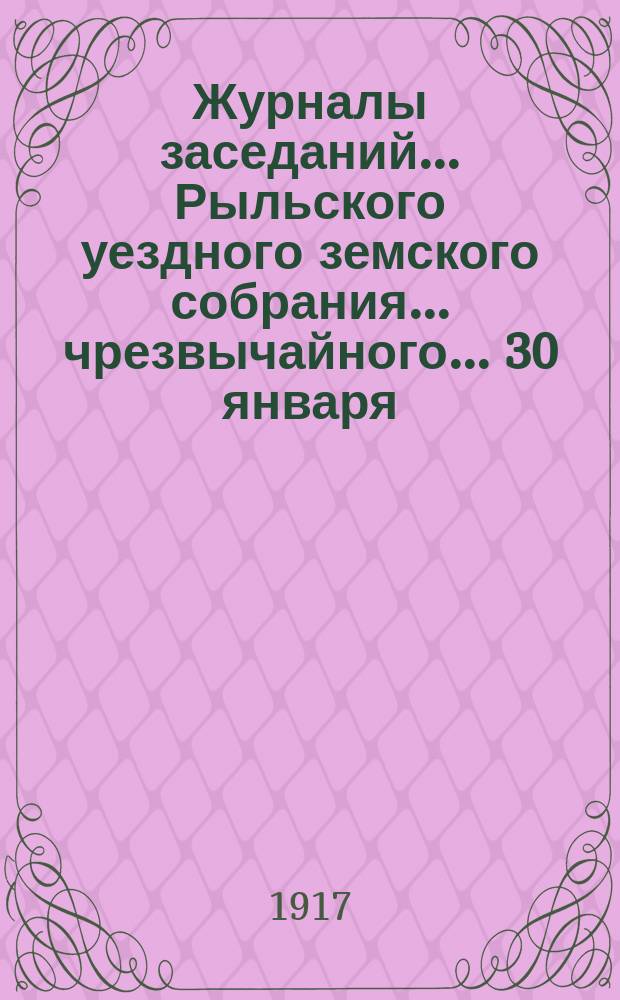 Журналы заседаний... Рыльского уездного земского собрания... чрезвычайного... 30 января, 2 июня и 3 июля 1916 г. : чрезвычайного... 30 января, 2 июня и 3 июля 1916 г. и LII очередного [за 30 сентября, 1-9 октября] за 1916 год