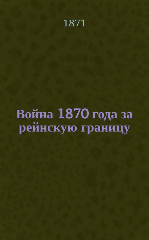 Война 1870 года за рейнскую границу : Полит. и воен. очерк В. Рюстова, полк. швейцар. службы и почет. чл. Швед. акад. воен. наук Пер. с нем. Кн. 1-3. Кн. 3. Вып. 5 и 6