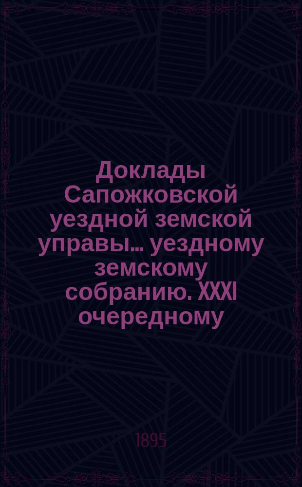 Доклады Сапожковской уездной земской управы... уездному земскому собранию. XXXI очередному...