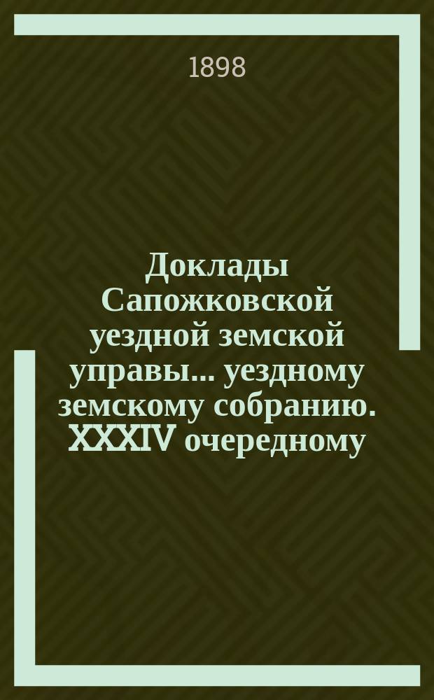 Доклады Сапожковской уездной земской управы... уездному земскому собранию. XXXIV очередному... [Ч. 1]