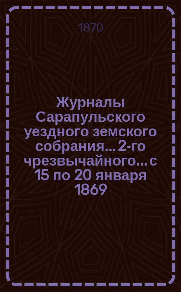 Журналы Сарапульского уездного земского собрания... 2-го чрезвычайного... с 15 по 20 января 1869
