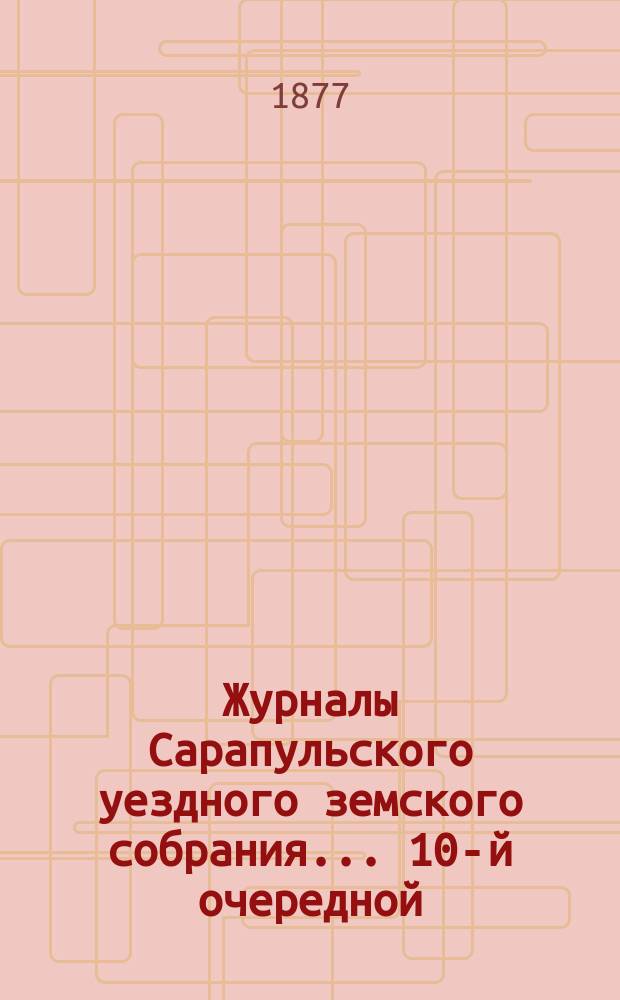 Журналы Сарапульского уездного земского собрания... 10-й очередной : 10-й очередной сессии 1876 года и доклады Управы