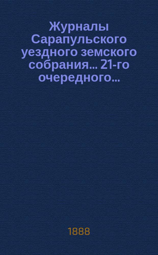 Журналы Сарапульского уездного земского собрания... 21-го очередного... : 21-го очередного... 8-17 октября 1887 года и доклады Управы, с прочими прил.