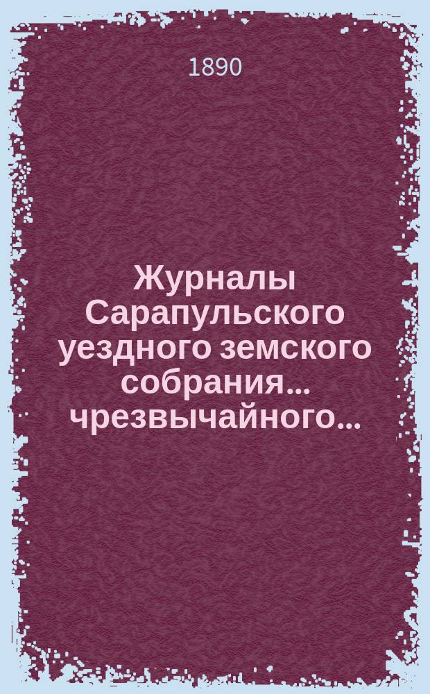 Журналы Сарапульского уездного земского собрания... чрезвычайного... : чрезвычайного... 25-го апреля 1889 года