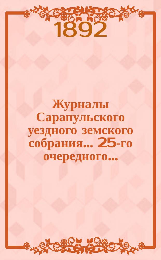 Журналы Сарапульского уездного земского собрания... 25-го очередного... : 25-го очередного... 2-14 октября 1891 года и доклады Управы, с прочими прил.