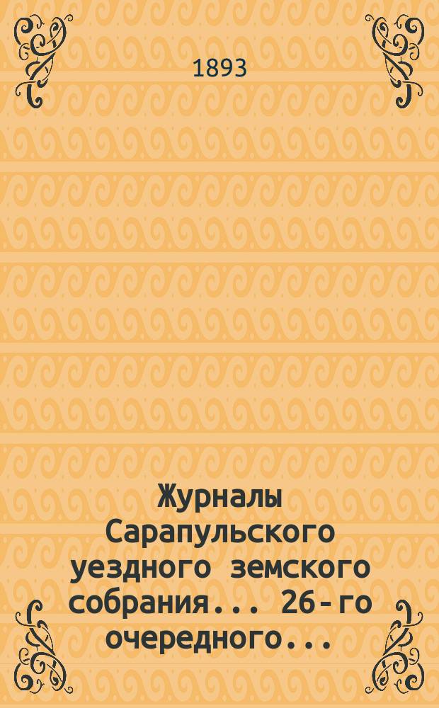 Журналы Сарапульского уездного земского собрания... 26-го очередного... : 26-го очередного... с докладами Управы и прочими прил. 1892 года