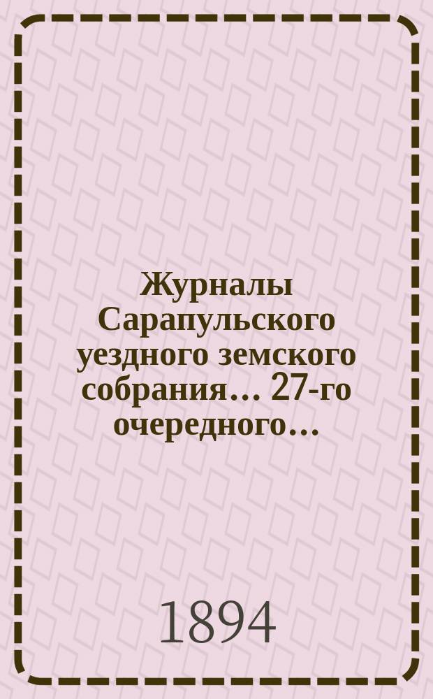 Журналы Сарапульского уездного земского собрания... 27-го очередного... : 27-го очередного... с докладами Управы и прочими прил. 1893 года
