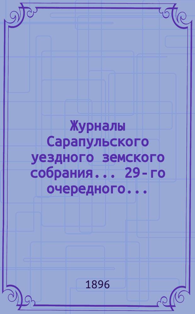 Журналы Сарапульского уездного земского собрания... 29-го очередного... : 29-го очередного... с докладами Управы и прочими прил. 1895 года