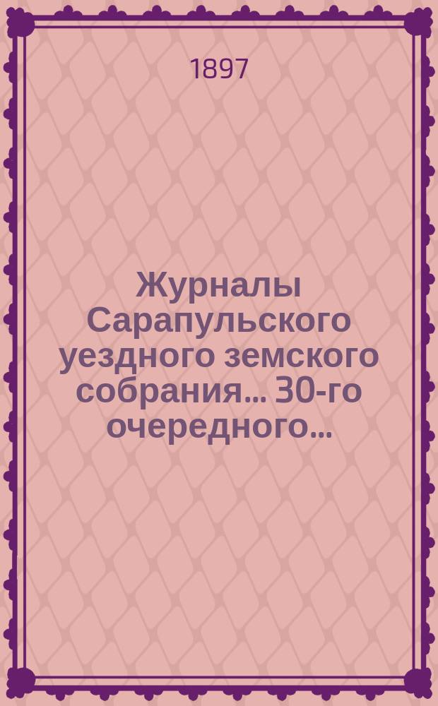 Журналы Сарапульского уездного земского собрания... 30-го очередного... : 30-го очередного... с докладами Управы и прочими прил. за 1896 год