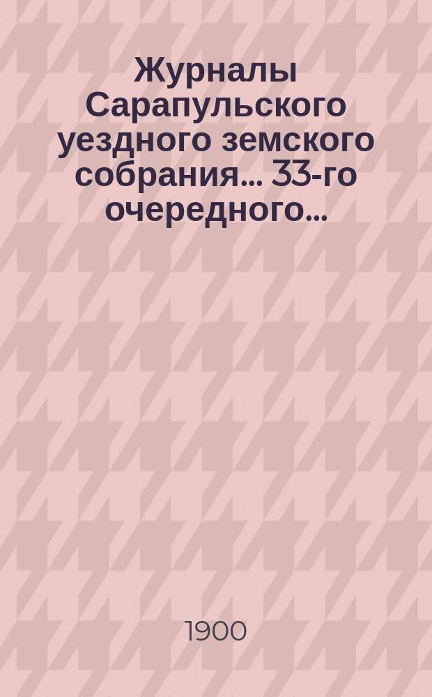 Журналы Сарапульского уездного земского собрания... 33-го очередного... : 33-го очередного... с докладами Управы и прочими прил. за 1899 год