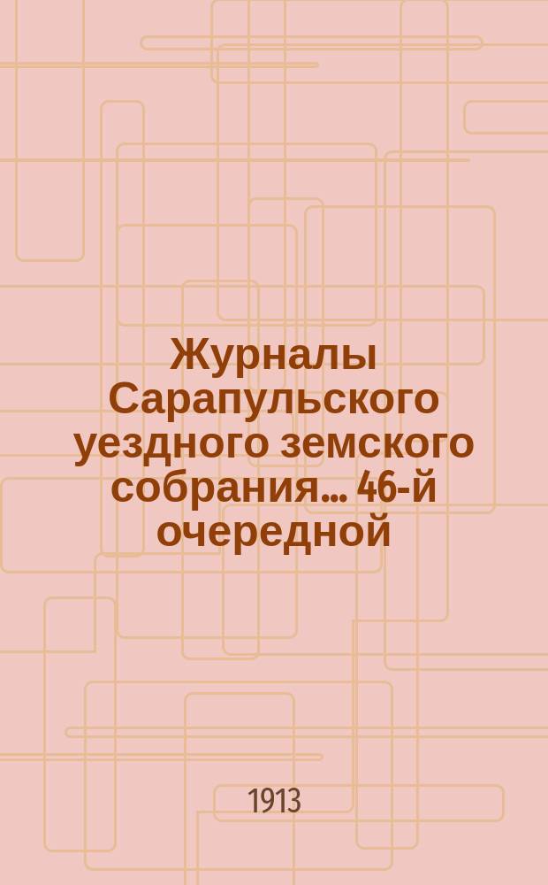 Журналы Сарапульского уездного земского собрания... 46-й очередной : 46-й очередной сессии 1912 года