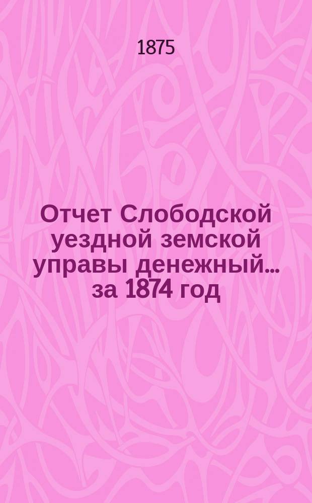 Отчет Слободской уездной земской управы [денежный]... за 1874 год