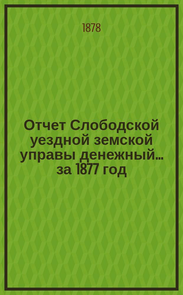 Отчет Слободской уездной земской управы [денежный]... за 1877 год
